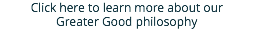 Click here to learn more about our Greater Good philosophy